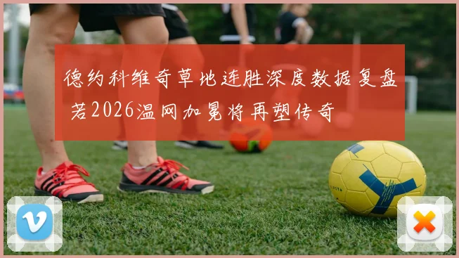德约科维奇草地连胜深度数据复盘 若2026温网加冕将再塑传奇