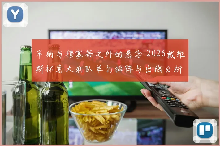 辛纳与穆塞蒂之外的悬念 2026戴维斯杯意大利队单打排阵与出线分析