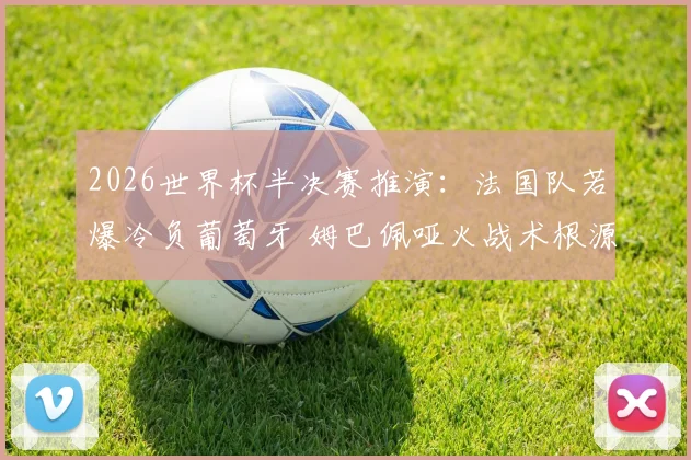 2026世界杯半决赛推演：法国队若爆冷负葡萄牙 姆巴佩哑火战术根源剖析