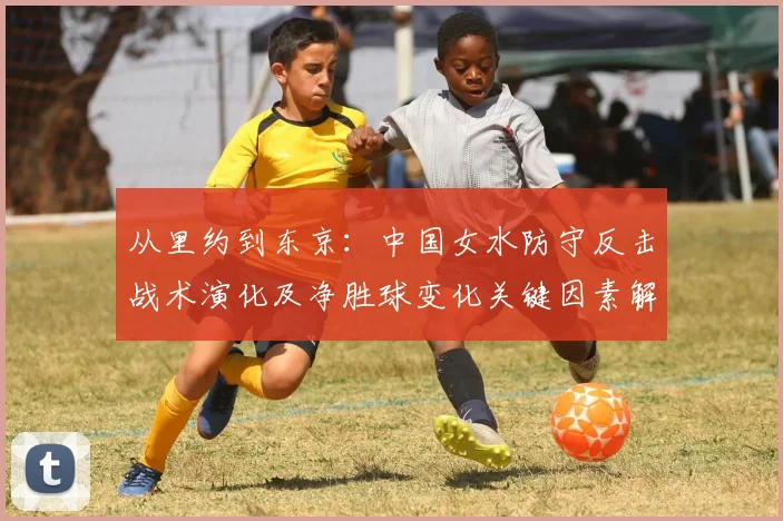从里约到东京：中国女水防守反击战术演化及净胜球变化关键因素解析