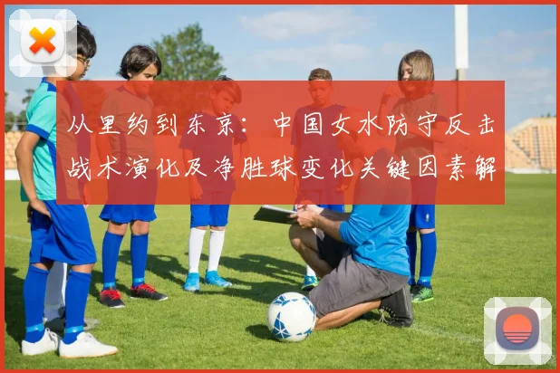 从里约到东京：中国女水防守反击战术演化及净胜球变化关键因素解析