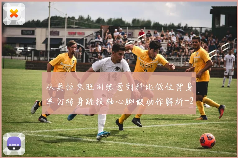 从奥拉朱旺训练营到科比低位背身单打转身跳投轴心脚假动作解析