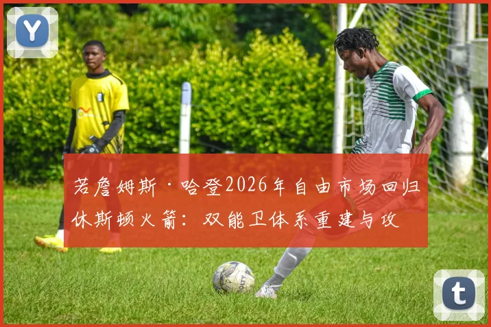 若詹姆斯·哈登2026年自由市场回归休斯顿火箭：双能卫体系重建与攻防适配性分析