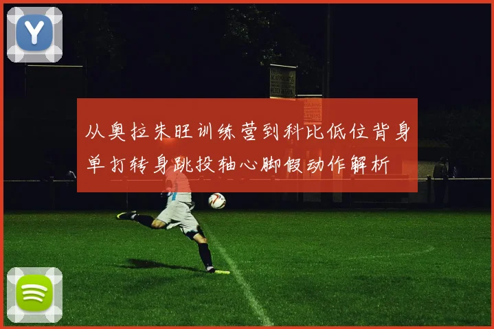 从奥拉朱旺训练营到科比低位背身单打转身跳投轴心脚假动作解析