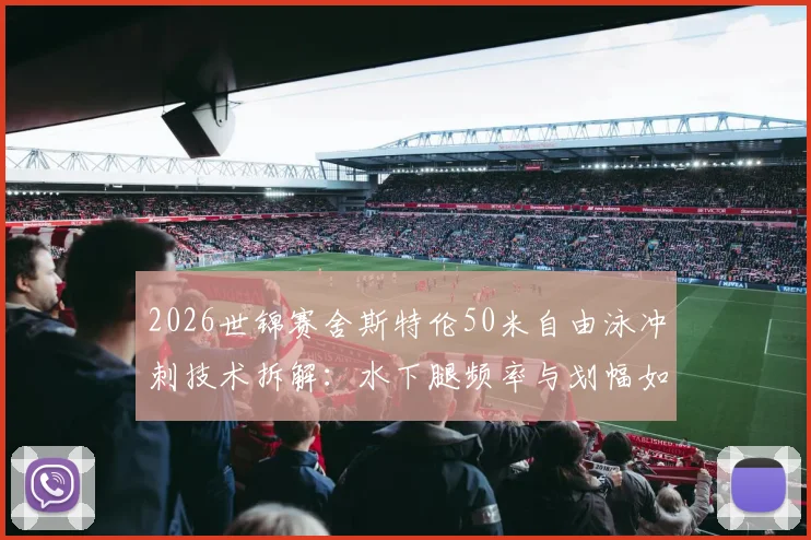 2026世锦赛舍斯特伦50米自由泳冲刺技术拆解：水下腿频率与划幅如何影响胜负