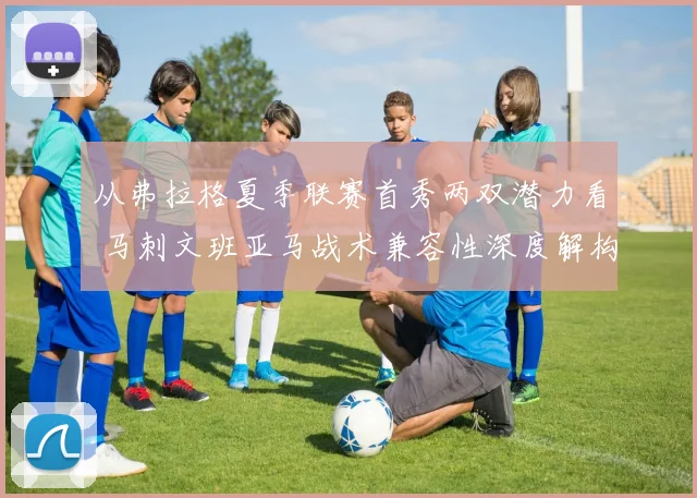 从弗拉格夏季联赛首秀两双潜力看 马刺文班亚马战术兼容性深度解构
