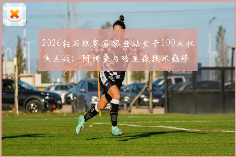 2026钻石联赛苏黎世站女子100米栏焦点战：阿姆桑与哈里森技术巅峰对决全解析
