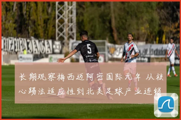 长期观察梅西迈阿密国际元年 从核心踢法适应性到北美足球产业连锁反应全解析