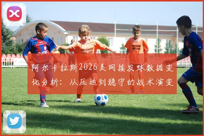 阿尔卡拉斯2026美网接发球数据变化分析：从压迫到稳守的战术演变