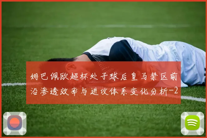 姆巴佩欧超杯处子球后皇马禁区前沿渗透效率与进攻体系变化分析