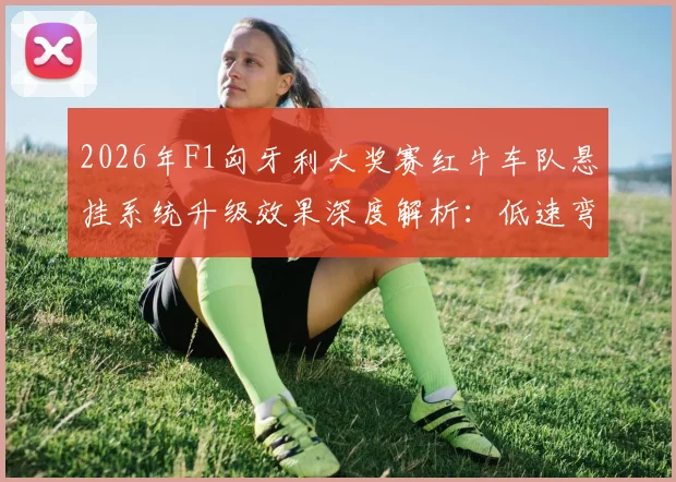 2026年F1匈牙利大奖赛红牛车队悬挂系统升级效果深度解析：低速弯机械抓地力提升与赛道特性匹配