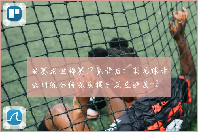 安赛龙世锦赛卫冕背后:羽毛球步法训练如何深度提升反应速度