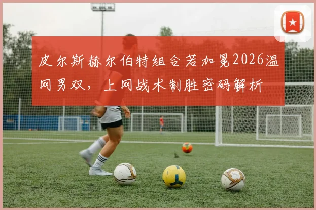 皮尔斯赫尔伯特组合若加冕2026温网男双，上网战术制胜密码解析