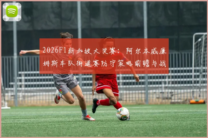 2026F1新加坡大奖赛:阿尔本威廉姆斯车队街道赛防守策略前瞻与战术分析