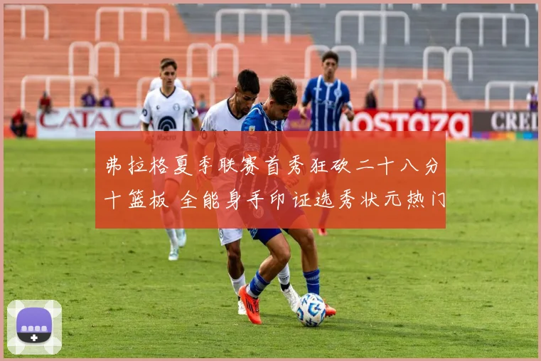 弗拉格夏季联赛首秀狂砍二十八分十篮板 全能身手印证选秀状元热门实力