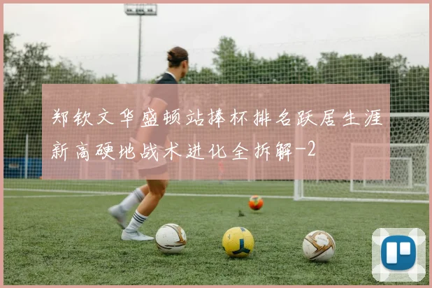 郑钦文华盛顿站捧杯排名跃居生涯新高硬地战术进化全拆解