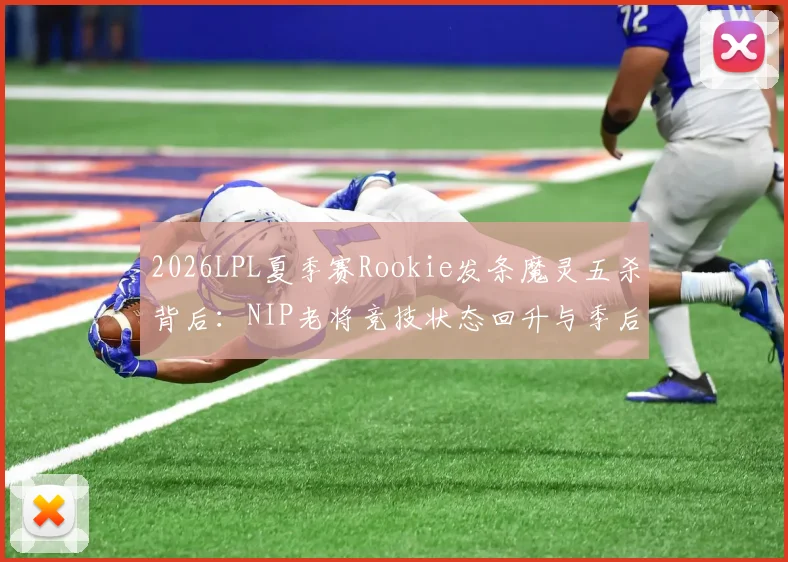 2026LPL夏季赛Rookie发条魔灵五杀背后：NIP老将竞技状态回升与季后赛前景研判