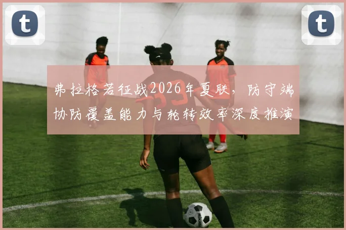 弗拉格若征战2026年夏联，防守端协防覆盖能力与轮转效率深度推演分析