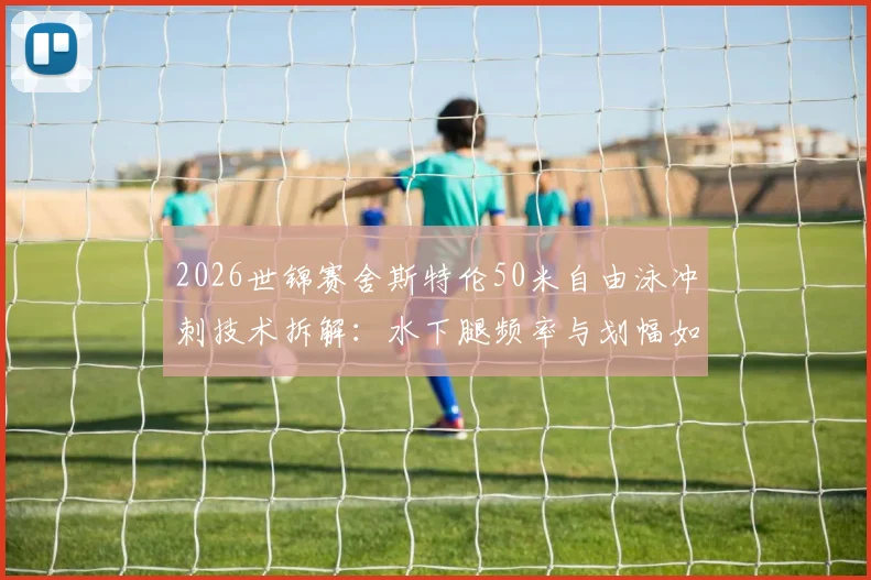 2026世锦赛舍斯特伦50米自由泳冲刺技术拆解:水下腿频率与划幅如何影响胜负