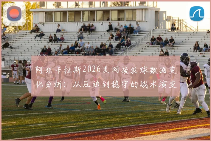 阿尔卡拉斯2026美网接发球数据变化分析:从压迫到稳守的战术演变