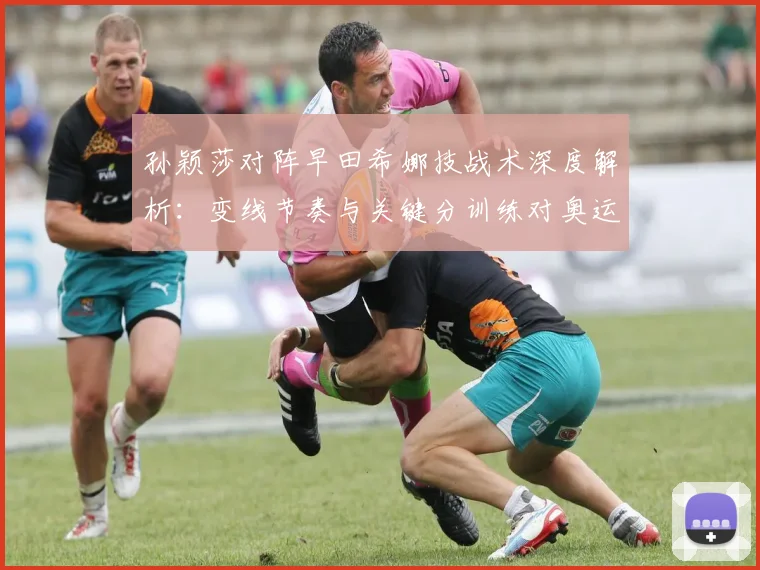 孙颖莎对阵早田希娜技战术深度解析：变线节奏与关键分训练对奥运备战的影响