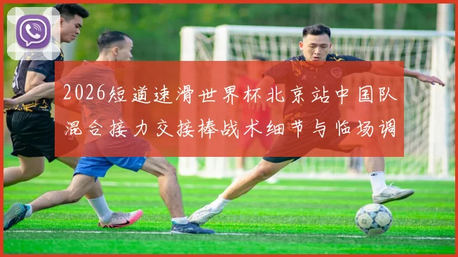 2026短道速滑世界杯北京站中国队混合接力交接棒战术细节与临场调整