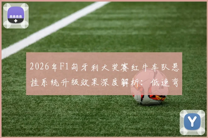 2026年F1匈牙利大奖赛红牛车队悬挂系统升级效果深度解析:低速弯机械抓地力提升与赛道特性匹配