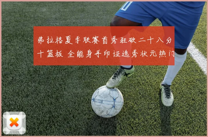 弗拉格夏季联赛首秀狂砍二十八分十篮板 全能身手印证选秀状元热门实力