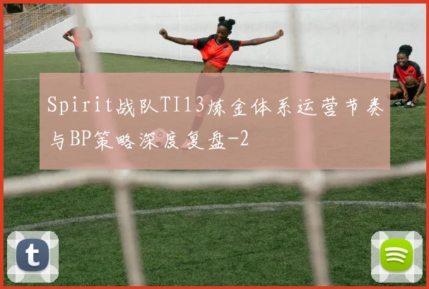Spirit战队TI13炼金体系运营节奏与BP策略深度复盘