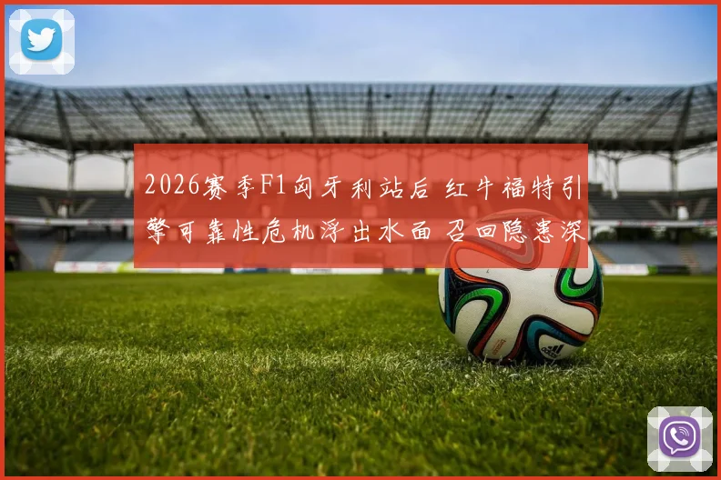 2026赛季F1匈牙利站后 红牛福特引擎可靠性危机浮出水面 召回隐患深度解析
