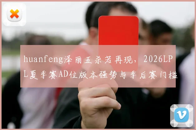 huanfeng泽丽五杀若再现，2026LPL夏季赛AD位版本强势与季后赛门槛推演