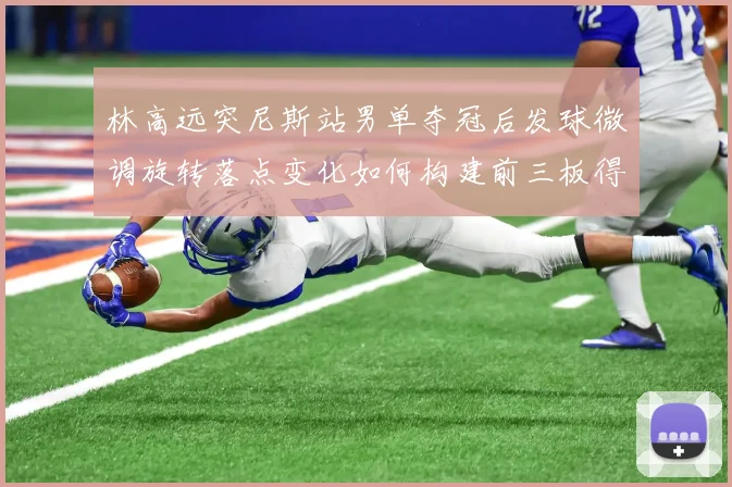 林高远突尼斯站男单夺冠后发球微调旋转落点变化如何构建前三板得分利器