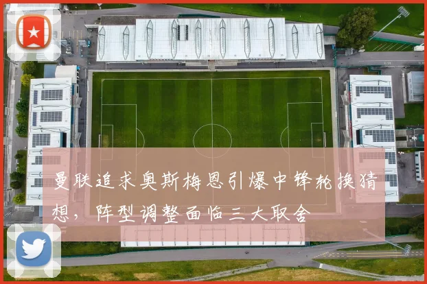 曼联追求奥斯梅恩引爆中锋轮换猜想，阵型调整面临三大取舍