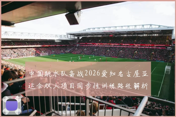 中国跳水队备战2026爱知名古屋亚运会双人项目同步性训练路径解析