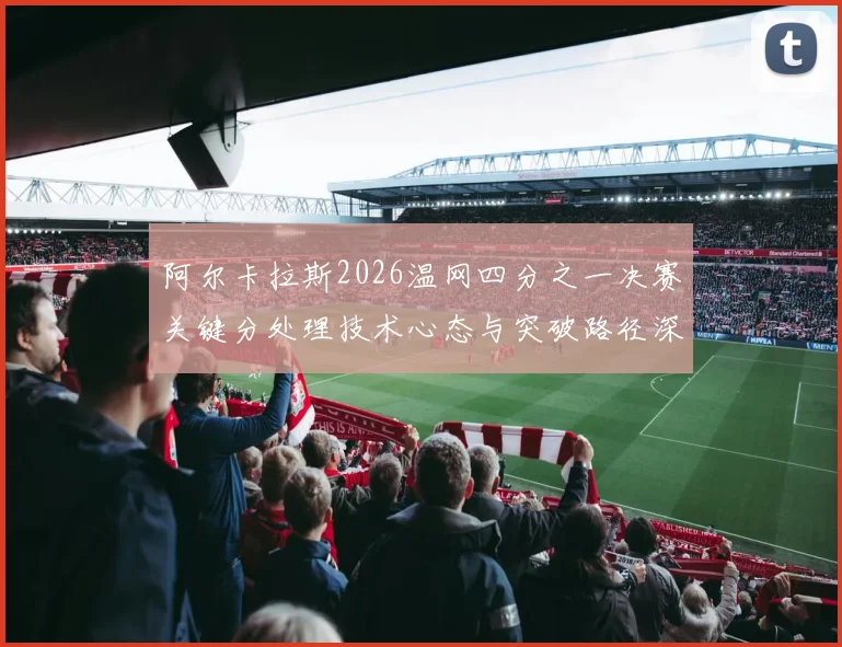阿尔卡拉斯2026温网四分之一决赛关键分处理技术心态与突破路径深度剖析