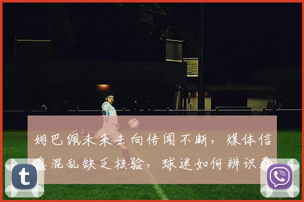 姆巴佩未来去向传闻不断,媒体信息混乱缺乏核验,球迷如何辨识真伪