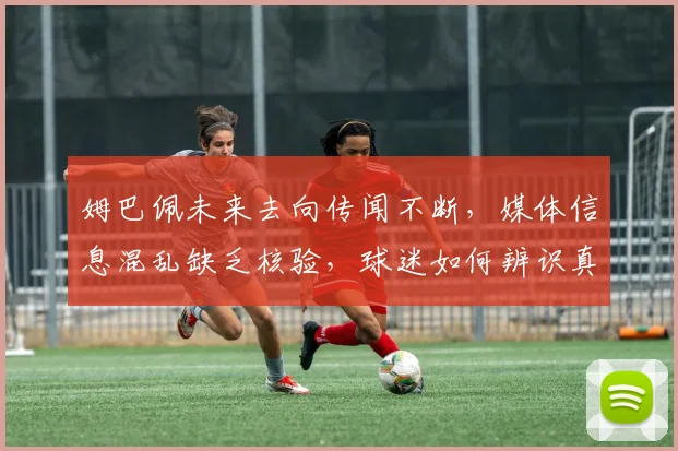 姆巴佩未来去向传闻不断，媒体信息混乱缺乏核验，球迷如何辨识真伪