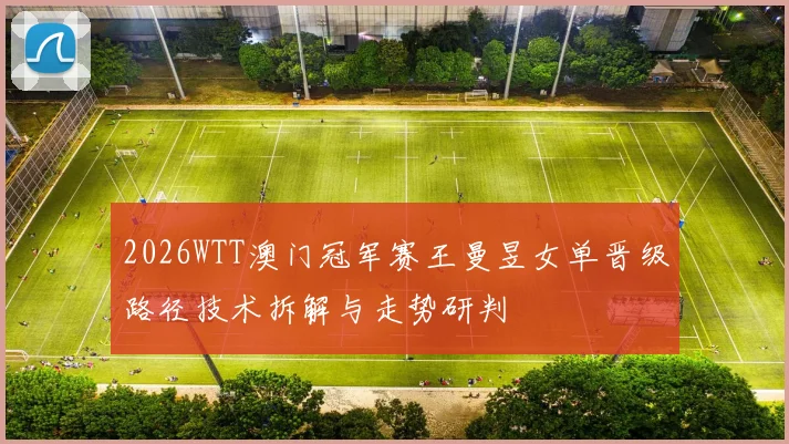 2026WTT澳门冠军赛王曼昱女单晋级路径技术拆解与走势研判