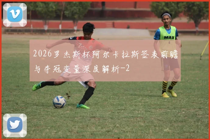 2026罗杰斯杯阿尔卡拉斯签表前瞻与夺冠变量深度解析