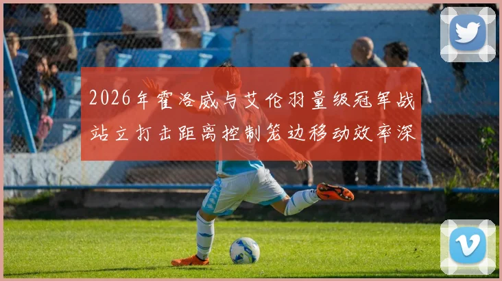 2026年霍洛威与艾伦羽量级冠军战站立打击距离控制笼边移动效率深度对比