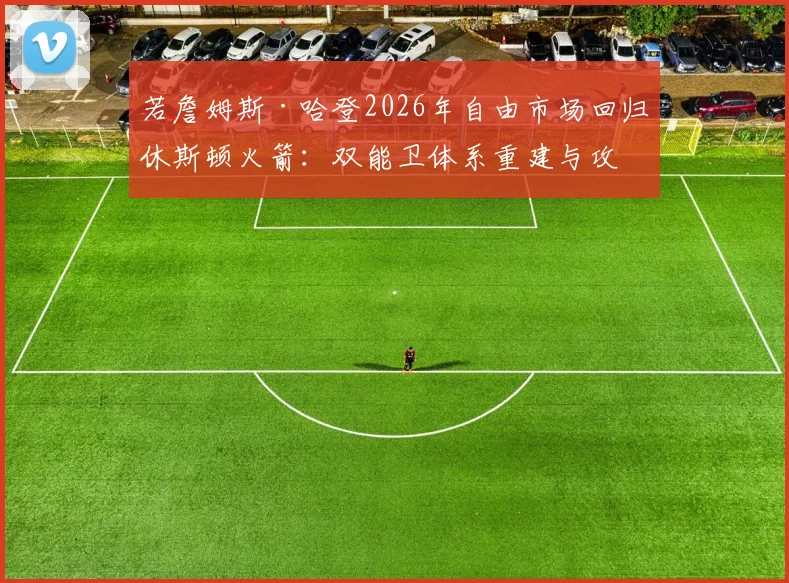 若詹姆斯·哈登2026年自由市场回归休斯顿火箭：双能卫体系重建与攻防适配性分析