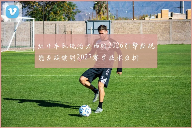 红牛车队统治力面对2026引擎新规能否延续到2027赛季技术分析