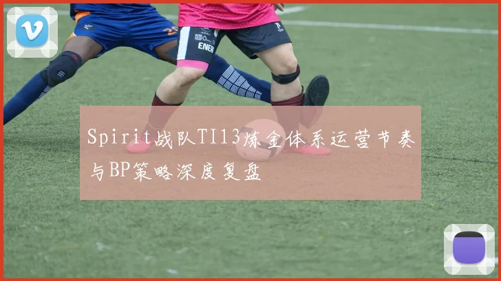 Spirit战队TI13炼金体系运营节奏与BP策略深度复盘