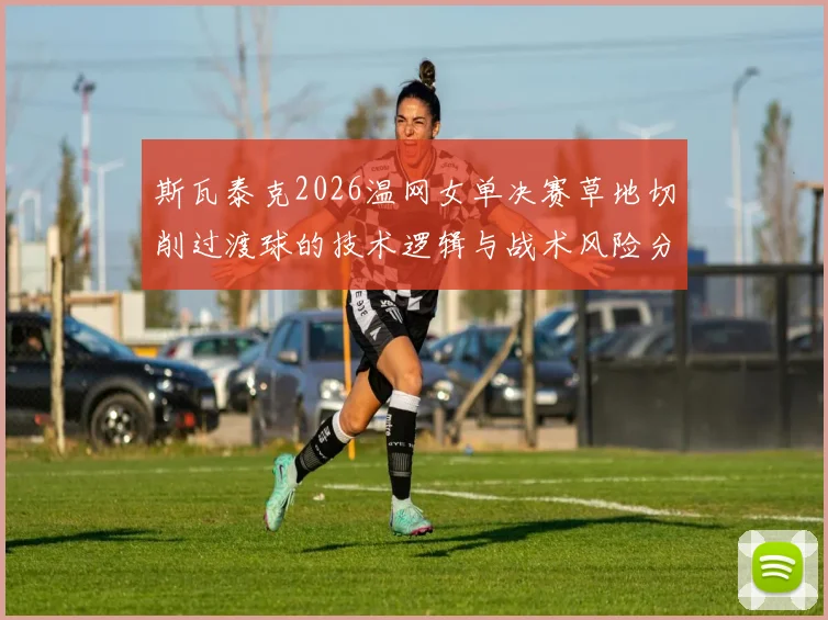 斯瓦泰克2026温网女单决赛草地切削过渡球的技术逻辑与战术风险分析