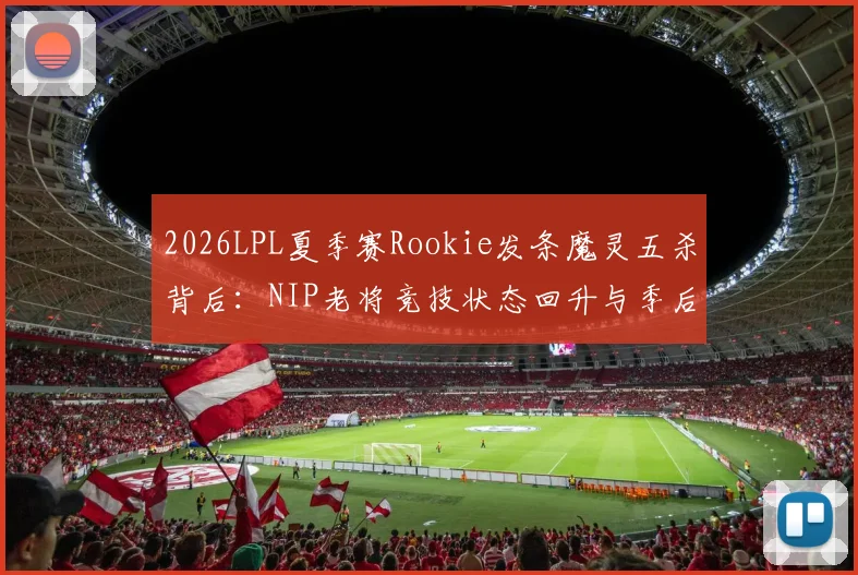 2026LPL夏季赛Rookie发条魔灵五杀背后：NIP老将竞技状态回升与季后赛前景研判