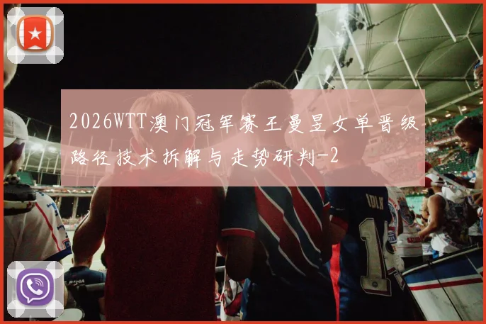 2026WTT澳门冠军赛王曼昱女单晋级路径技术拆解与走势研判