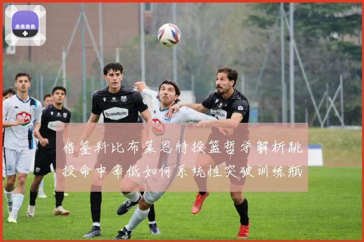 借鉴科比布莱恩特投篮哲学解析跳投命中率低如何系统性突破训练瓶颈