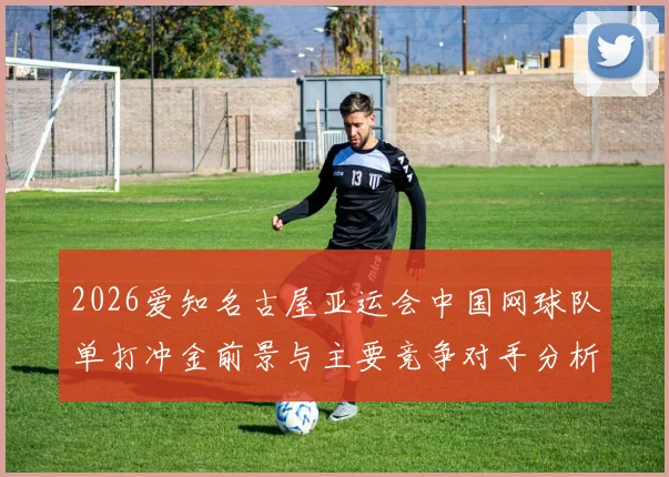 2026爱知名古屋亚运会中国网球队单打冲金前景与主要竞争对手分析