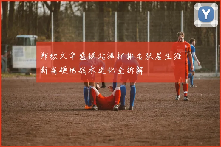 郑钦文华盛顿站捧杯排名跃居生涯新高硬地战术进化全拆解