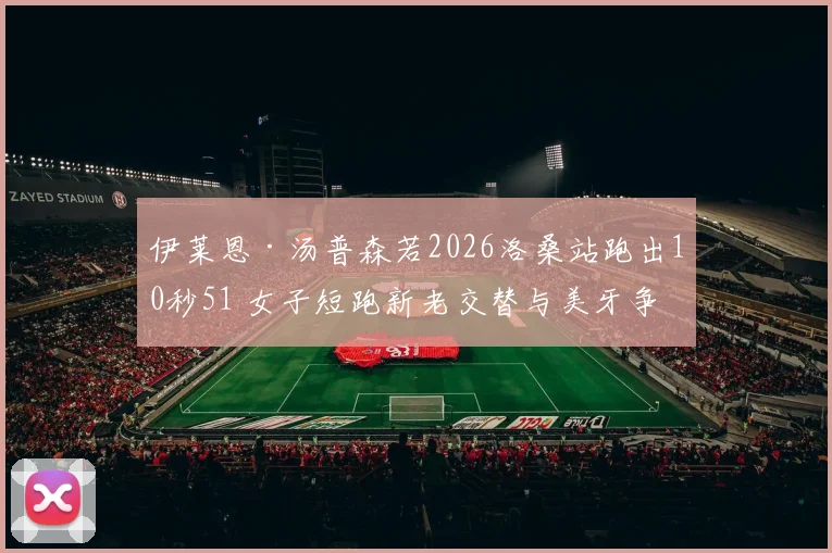伊莱恩·汤普森若2026洛桑站跑出10秒51 女子短跑新老交替与美牙争霸深度分析